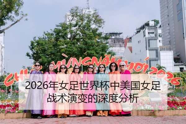2026年女足世界杯中美国女足战术演变的深度分析