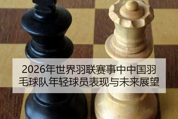 2026年世界羽联赛事中中国羽毛球队年轻球员表现与未来展望