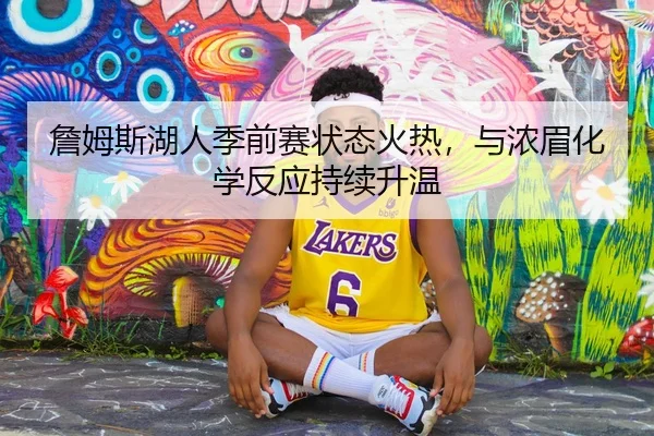 詹姆斯湖人季前赛状态火热，与浓眉化学反应持续升温