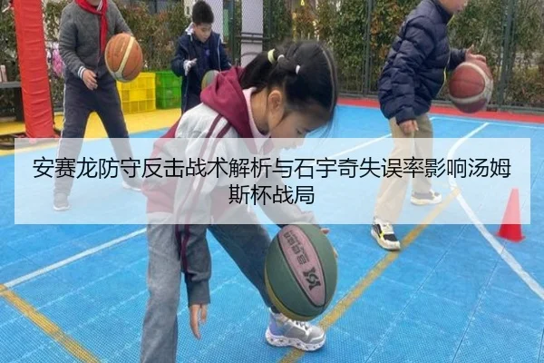 安赛龙防守反击战术解析与石宇奇失误率影响汤姆斯杯战局