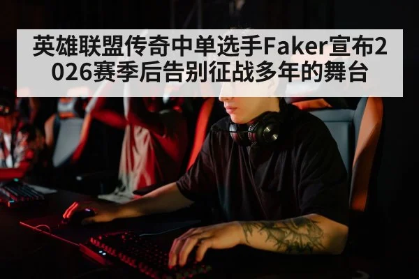 英雄联盟传奇中单选手Faker宣布2026赛季后告别征战多年的舞台