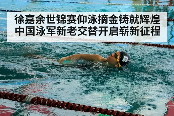 徐嘉余世锦赛仰泳摘金铸就辉煌 中国泳军新老交替开启崭新征程
