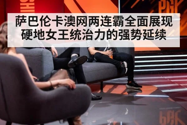 萨巴伦卡澳网两连霸全面展现硬地女王统治力的强势延续