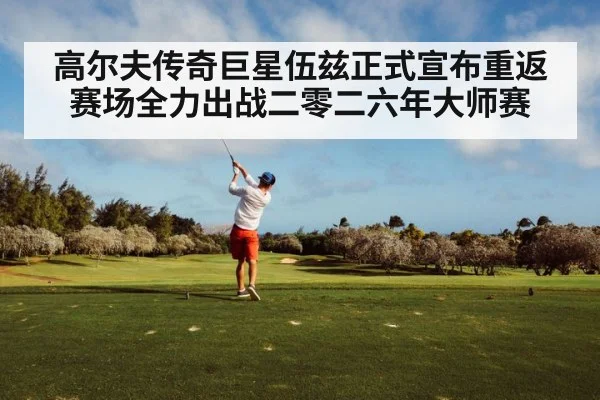 高尔夫传奇巨星伍兹正式宣布重返赛场全力出战二零二六年大师赛