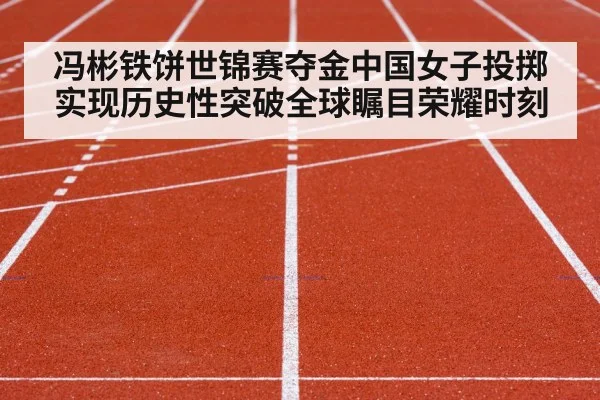 冯彬铁饼世锦赛夺金中国女子投掷实现历史性突破全球瞩目荣耀时刻