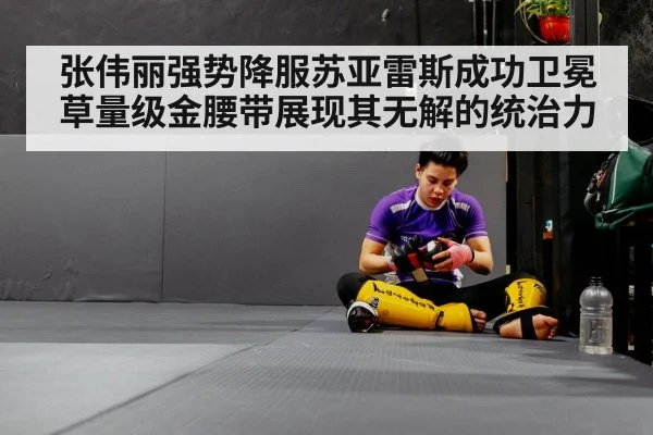 张伟丽强势降服苏亚雷斯成功卫冕草量级金腰带展现其无解的统治力