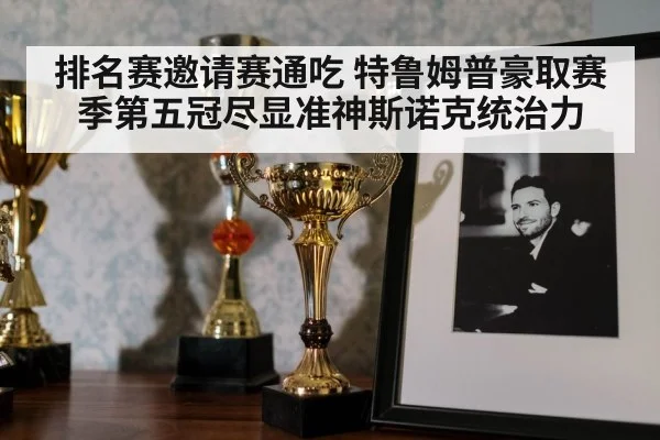排名赛邀请赛通吃 特鲁姆普豪取赛季第五冠尽显准神斯诺克统治力